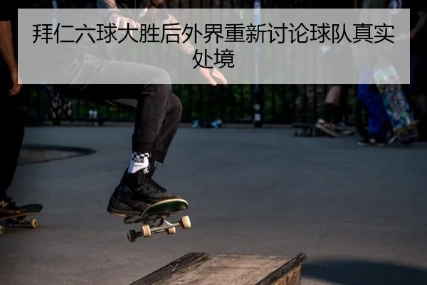 拜仁六球大胜后外界重新讨论球队真实处境