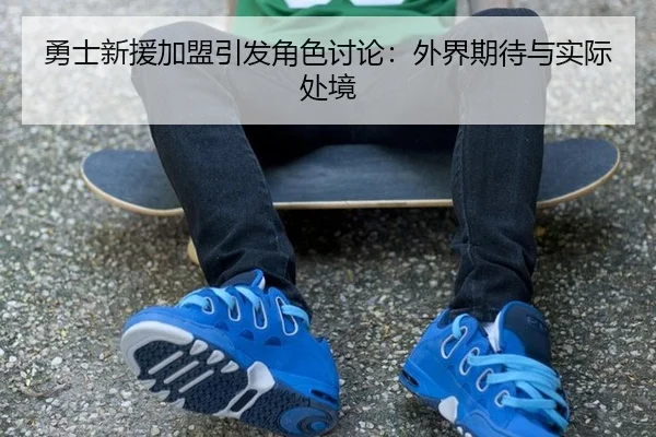 勇士新援加盟引发角色讨论：外界期待与实际处境